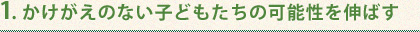 1. かけがえのない子どもたちの可能性を伸ばす